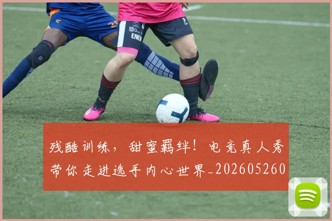 残酷训练，甜蜜羁绊！电竞真人秀带你走进选手内心世界_20260526085202