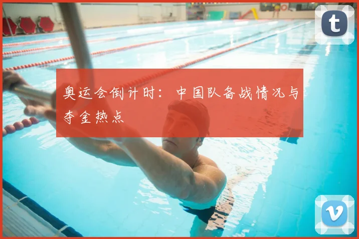 奥运会倒计时：中国队备战情况与夺金热点