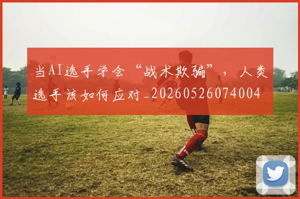 当AI选手学会“战术欺骗”，人类选手该如何应对_20260526074004