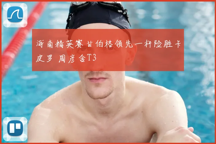 海南精英赛甘伯格领先一杆险胜卡皮罗 周彦含T3