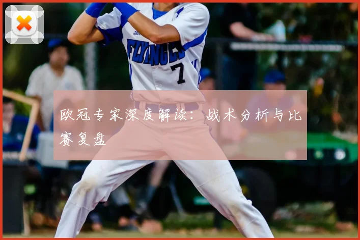 欧冠专家深度解读:战术分析与比赛复盘
