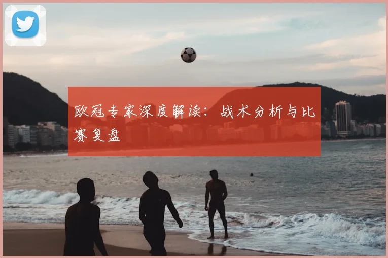 欧冠专家深度解读:战术分析与比赛复盘