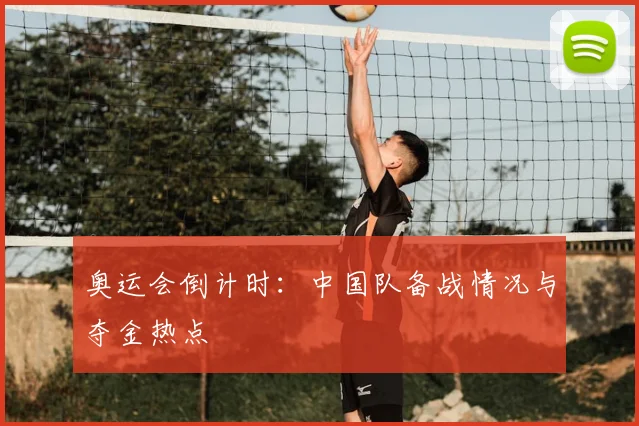 奥运会倒计时:中国队备战情况与夺金热点