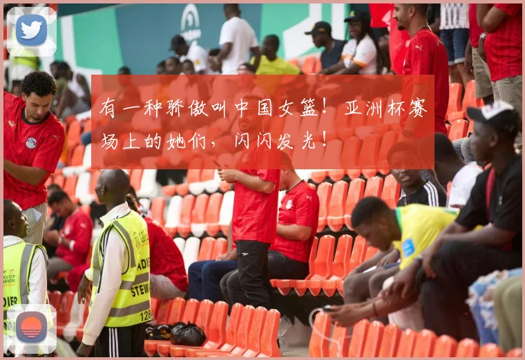 有一种骄傲叫中国女篮!亚洲杯赛场上的她们,闪闪发光!