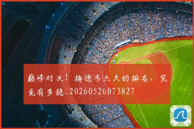 巅峰对决!梅德韦杰夫的排名,究竟有多稳_20260526073827