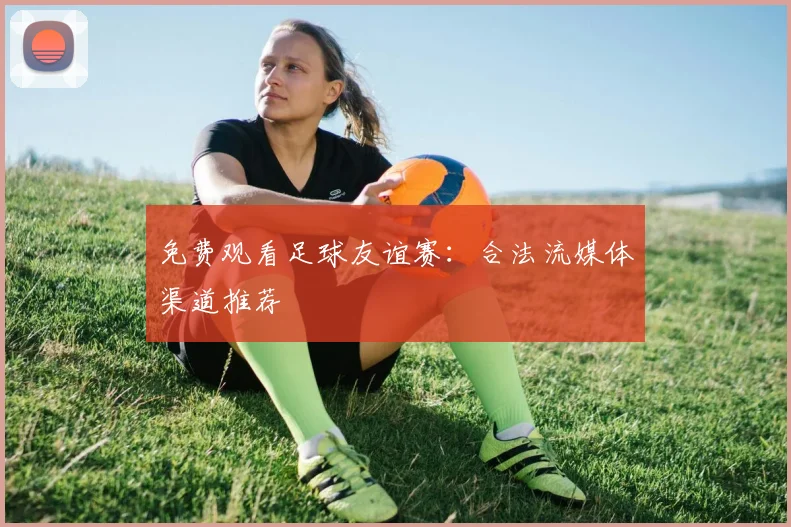 免费观看足球友谊赛:合法流媒体渠道推荐