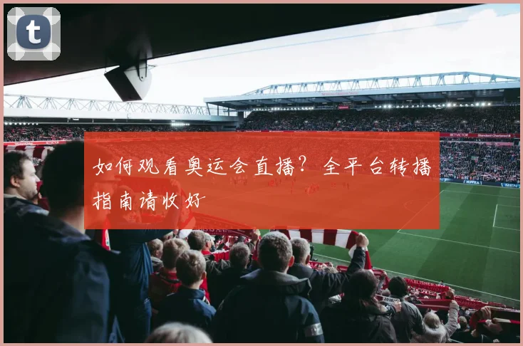 如何观看奥运会直播？全平台转播指南请收好
