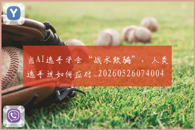 当AI选手学会“战术欺骗”，人类选手该如何应对_20260526074004
