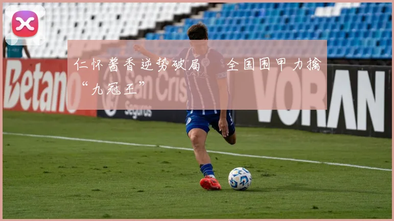 仁怀酱香逆势破局  全国围甲力擒“九冠王”