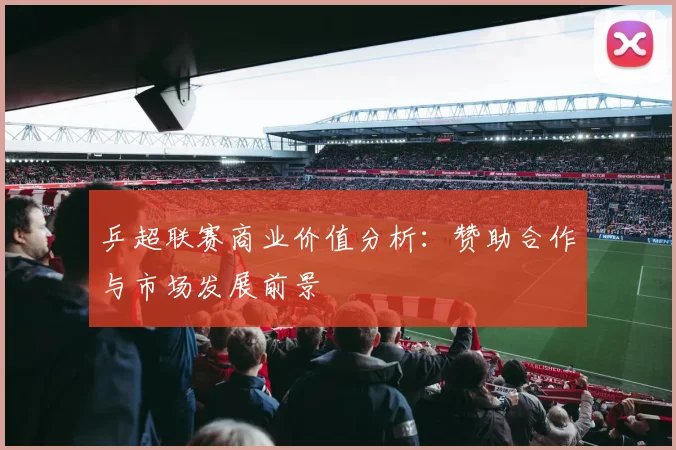 乒超联赛商业价值分析：赞助合作与市场发展前景