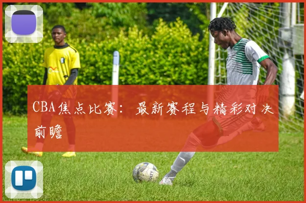 CBA焦点比赛:最新赛程与精彩对决前瞻