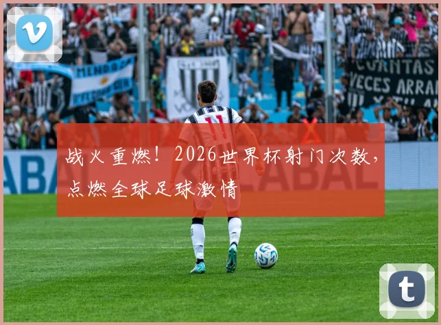 战火重燃!2026世界杯射门次数,点燃全球足球激情