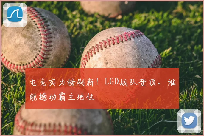 电竞实力榜刷新！LGD战队登顶，谁能撼动霸主地位