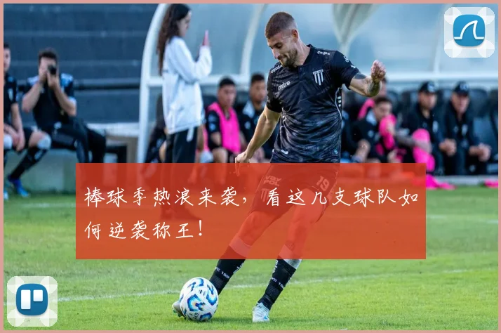 棒球季热浪来袭，看这几支球队如何逆袭称王！