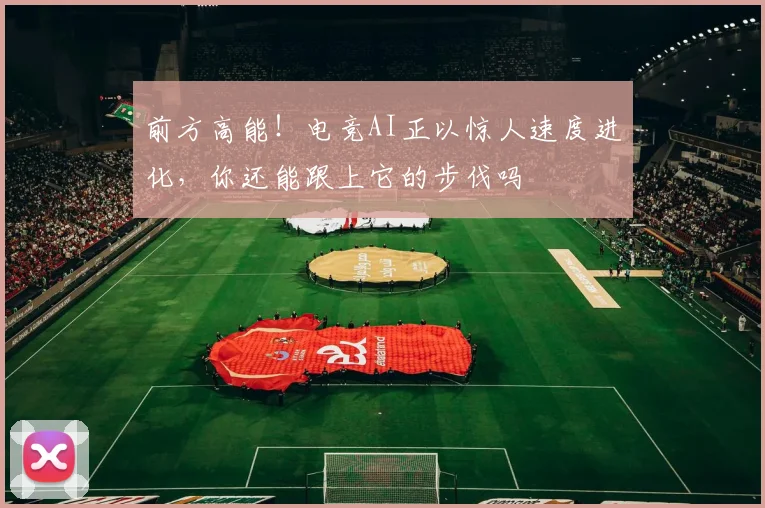 前方高能！电竞AI正以惊人速度进化，你还能跟上它的步伐吗