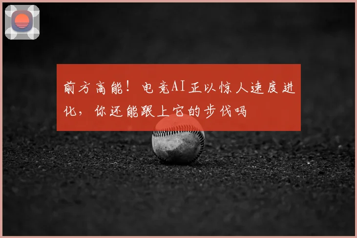 前方高能！电竞AI正以惊人速度进化，你还能跟上它的步伐吗