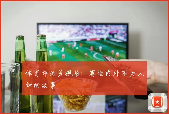 体育评论员视角：赛场内外不为人知的故事