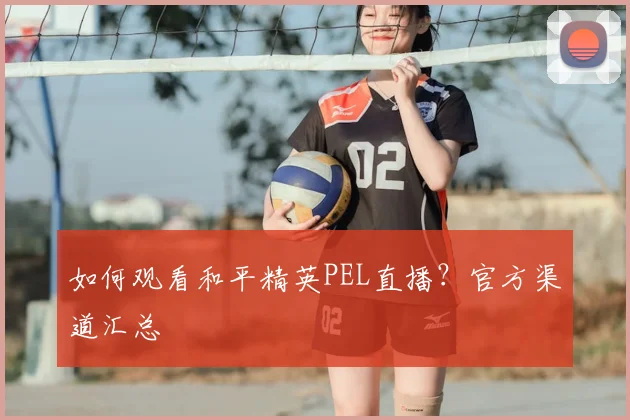 如何观看和平精英PEL直播？官方渠道汇总