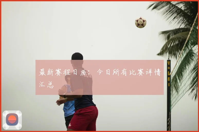 最新赛程日历：今日所有比赛详情汇总