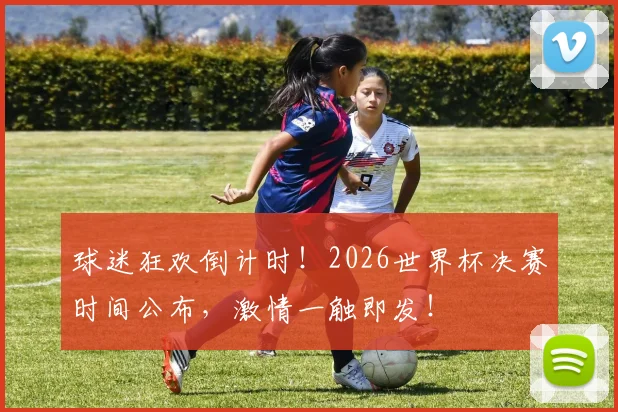 球迷狂欢倒计时！2026世界杯决赛时间公布，激情一触即发！
