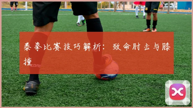 泰拳比赛技巧解析：致命肘击与膝撞