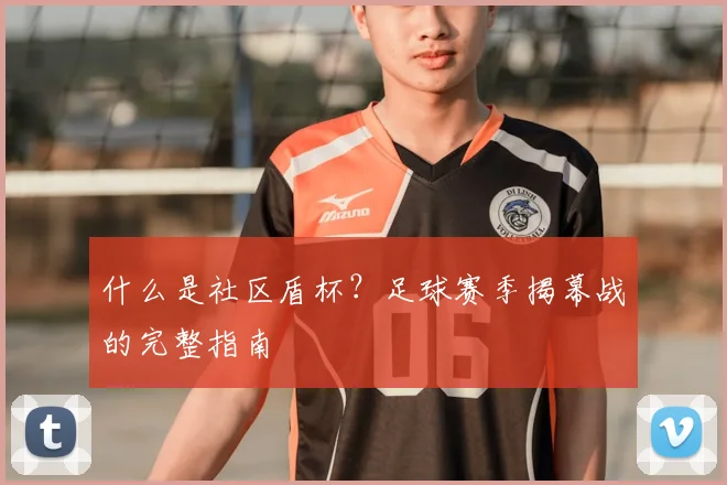 什么是社区盾杯？足球赛季揭幕战的完整指南