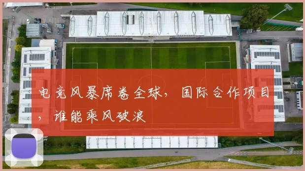 电竞风暴席卷全球，国际合作项目，谁能乘风破浪