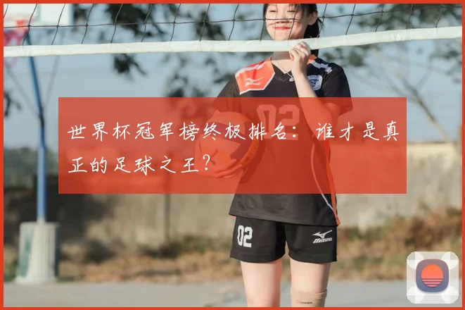 世界杯冠军榜终极排名：谁才是真正的足球之王？