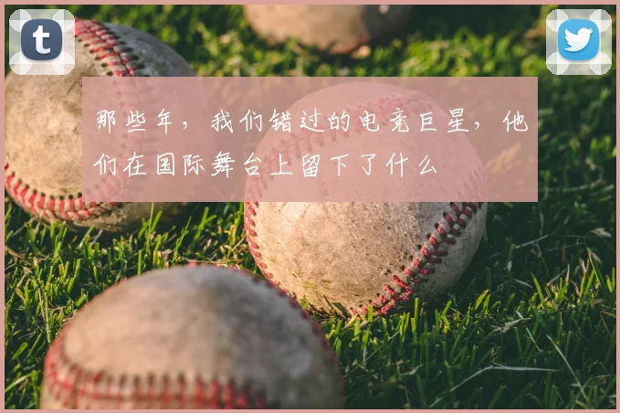 那些年，我们错过的电竞巨星，他们在国际舞台上留下了什么
