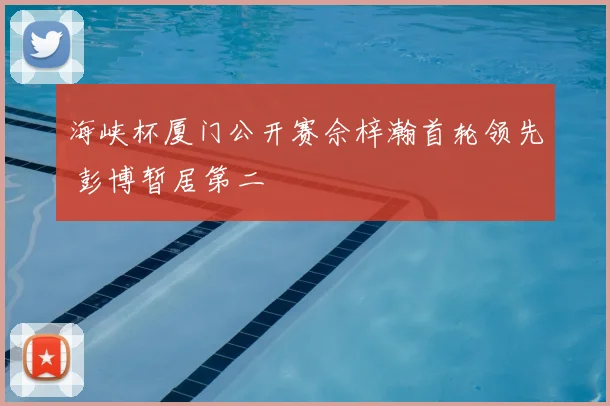海峡杯厦门公开赛佘梓瀚首轮领先 彭博暂居第二