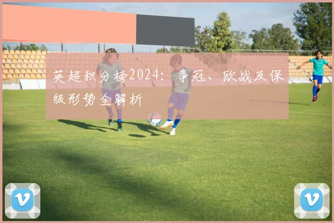 英超积分榜2024：争冠、欧战及保级形势全解析
