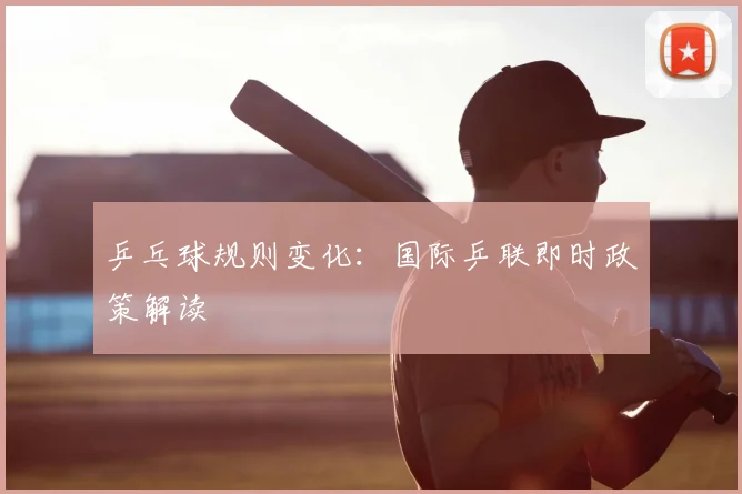 乒乓球规则变化：国际乒联即时政策解读