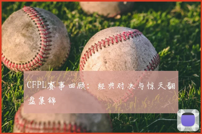CFPL赛事回顾：经典对决与惊天翻盘集锦