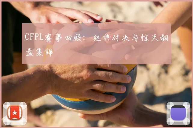 CFPL赛事回顾：经典对决与惊天翻盘集锦