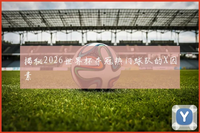 揭秘2026世界杯夺冠热门球队的X因素