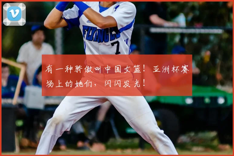 有一种骄傲叫中国女篮!亚洲杯赛场上的她们,闪闪发光!