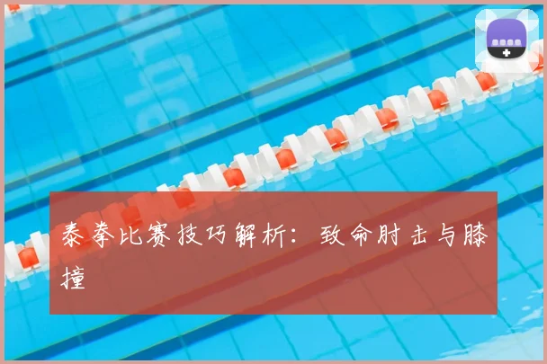 泰拳比赛技巧解析：致命肘击与膝撞