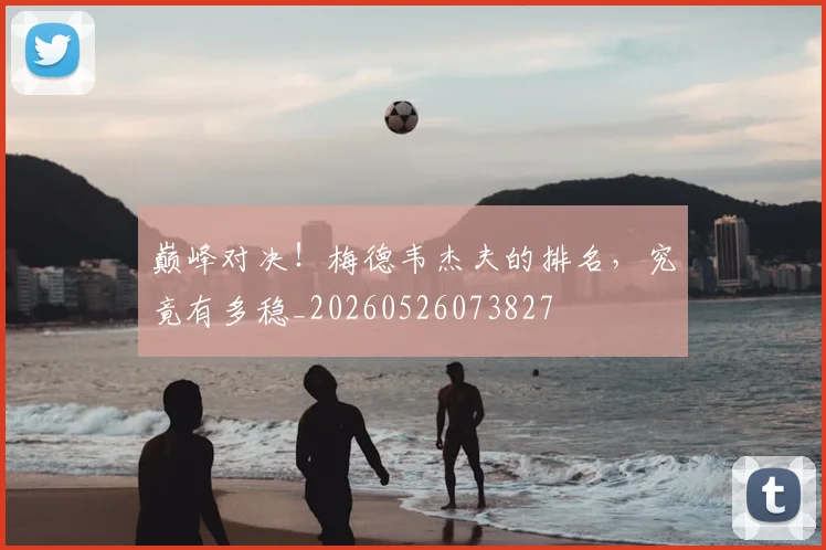 巅峰对决!梅德韦杰夫的排名,究竟有多稳_20260526073827