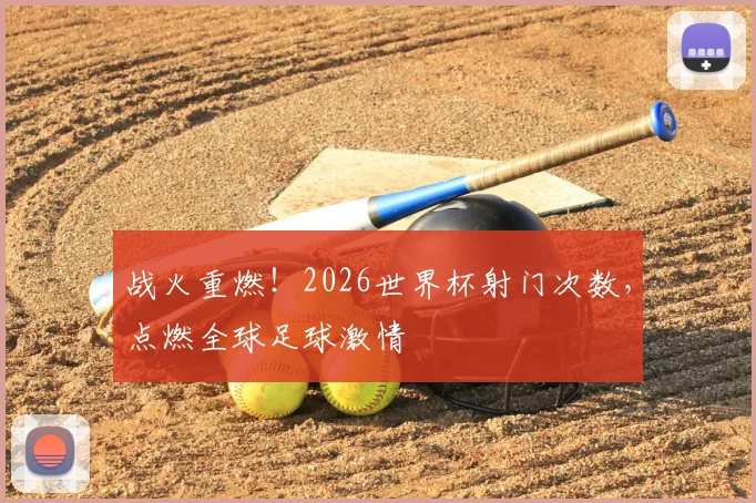 战火重燃！2026世界杯射门次数，点燃全球足球激情